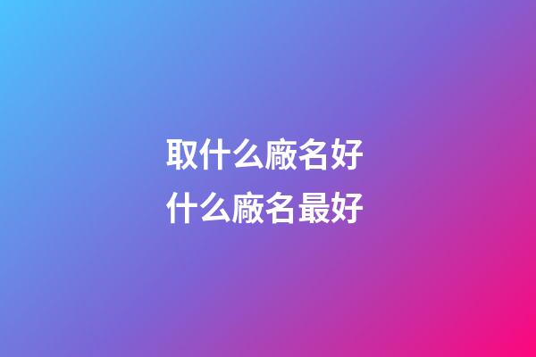 取什么廠名好 什么廠名最好-第1張-公司起名-玄機派